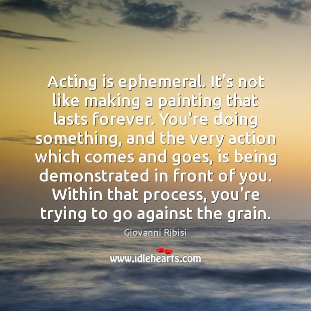 Acting is ephemeral. It’s not like making a painting that lasts forever. Image