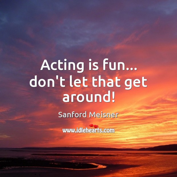 Acting is fun… don’t let that get around! Sanford Meisner Picture Quote