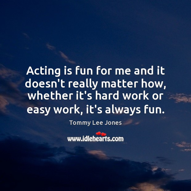 Acting is fun for me and it doesn’t really matter how, whether Tommy Lee Jones Picture Quote