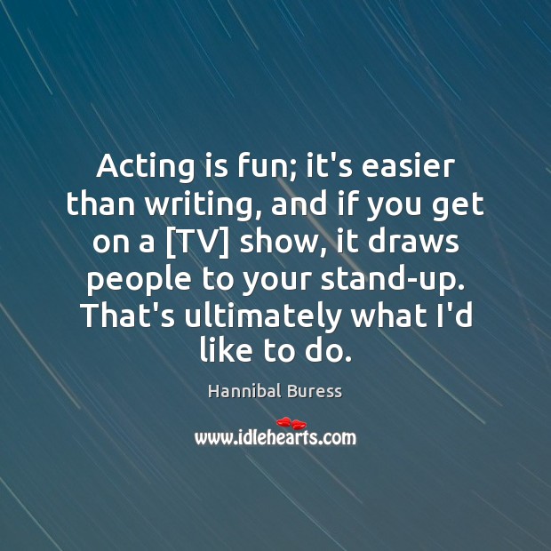 Acting is fun; it’s easier than writing, and if you get on Image