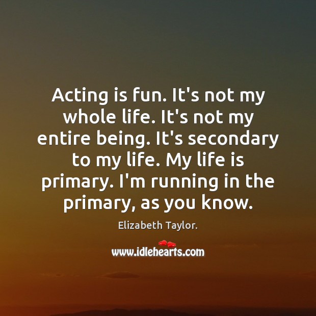 Acting is fun. It’s not my whole life. It’s not my entire Elizabeth Taylor. Picture Quote