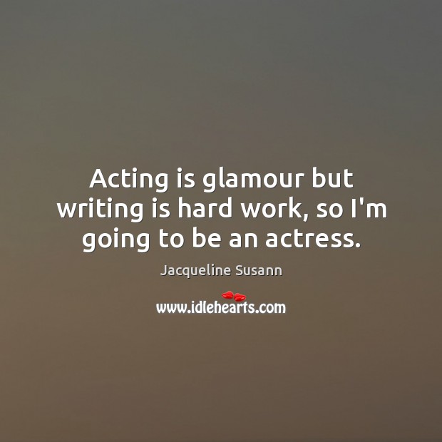 Acting is glamour but writing is hard work, so I’m going to be an actress. Jacqueline Susann Picture Quote