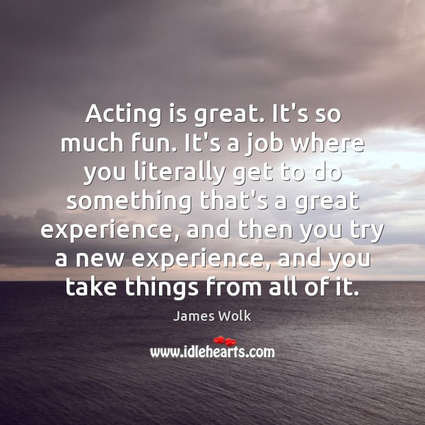 Acting is great. It’s so much fun. It’s a job where you James Wolk Picture Quote