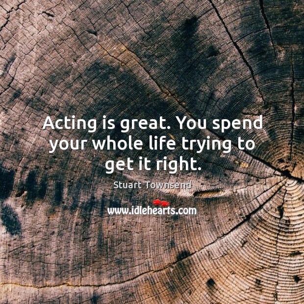 Acting is great. You spend your whole life trying to get it right. Acting Quotes Image