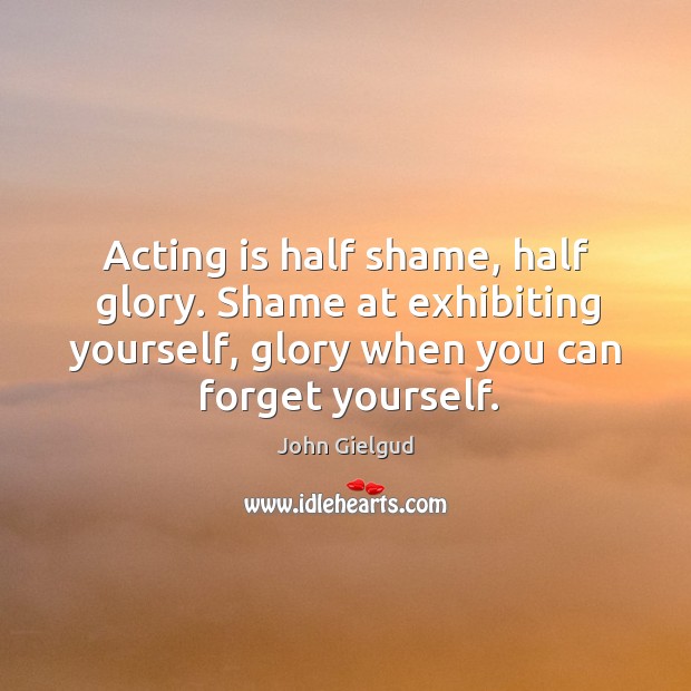 Acting is half shame, half glory. Shame at exhibiting yourself, glory when you can forget yourself. Acting Quotes Image