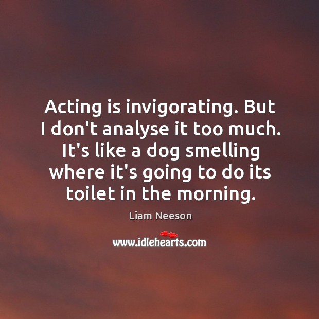 Acting is invigorating. But I don’t analyse it too much. It’s like Liam Neeson Picture Quote