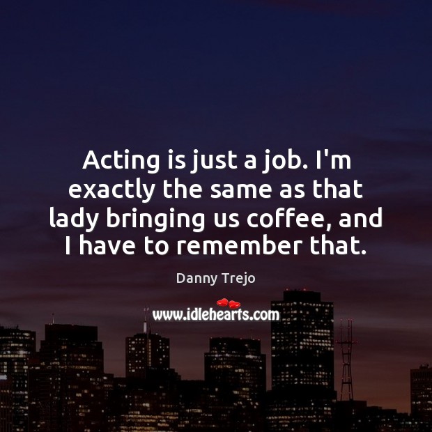 Acting is just a job. I’m exactly the same as that lady Acting Quotes Image