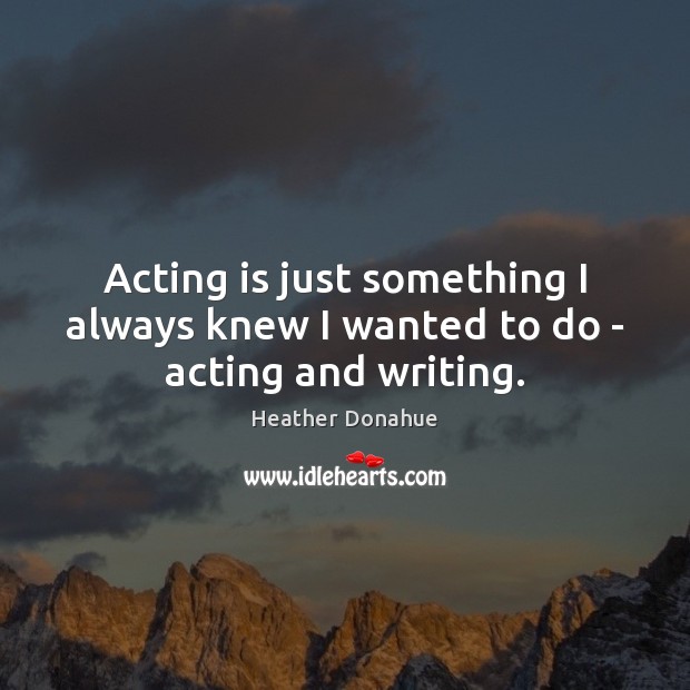 Acting is just something I always knew I wanted to do – acting and writing. Heather Donahue Picture Quote