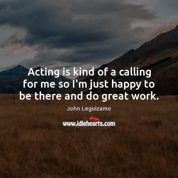 Acting is kind of a calling for me so I’m just happy to be there and do great work. John Leguizamo Picture Quote