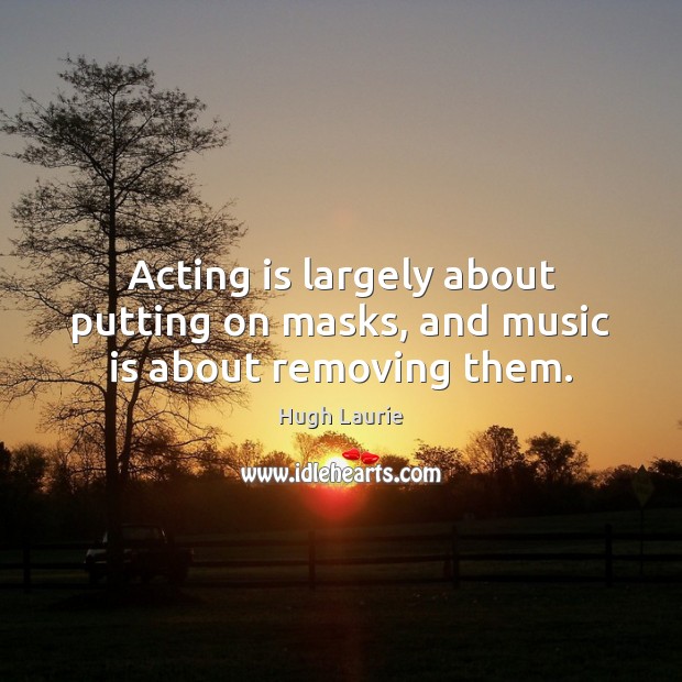 Acting is largely about putting on masks, and music is about removing them. Hugh Laurie Picture Quote