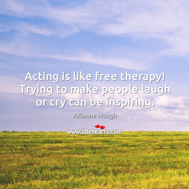 Acting is like free therapy! trying to make people laugh or cry can be inspiring. Acting Quotes Image