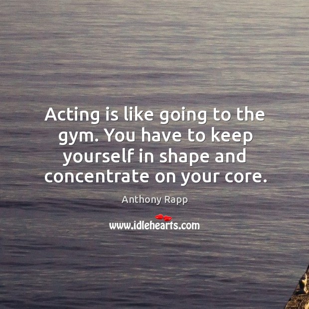 Acting is like going to the gym. You have to keep yourself in shape and concentrate on your core. Acting Quotes Image