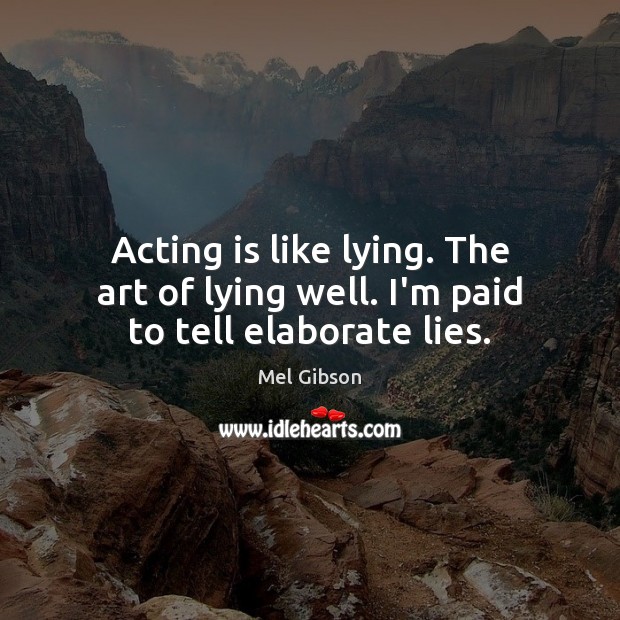 Acting is like lying. The art of lying well. I’m paid to tell elaborate lies. Mel Gibson Picture Quote