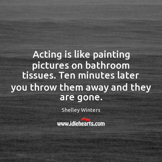 Acting is like painting pictures on bathroom tissues. Ten minutes later you Shelley Winters Picture Quote