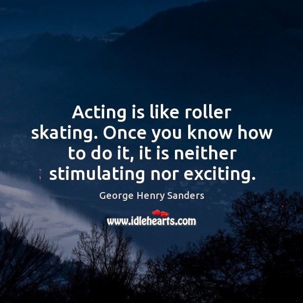 Acting is like roller skating. Once you know how to do it, it is neither stimulating nor exciting. Acting Quotes Image