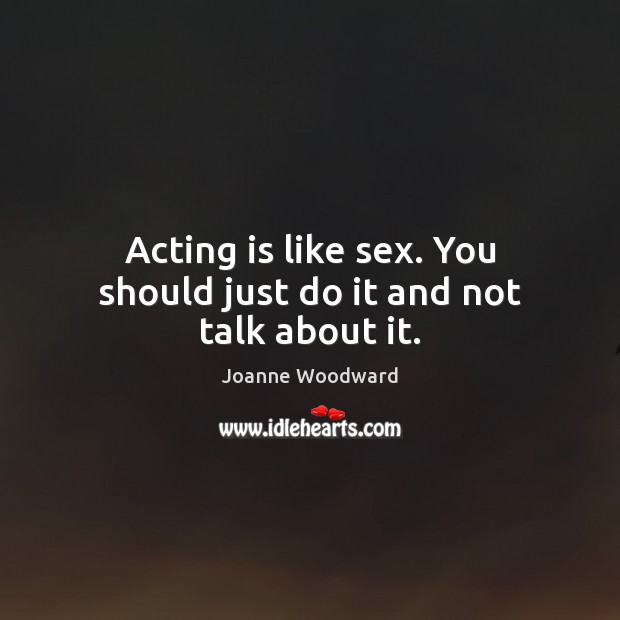 Acting is like sex. You should just do it and not talk about it. Acting Quotes Image