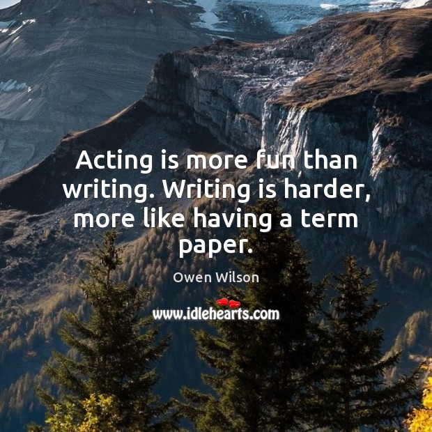 Acting is more fun than writing. Writing is harder, more like having a term paper. Owen Wilson Picture Quote