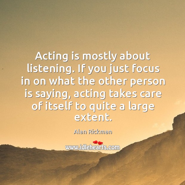 Acting is mostly about listening. If you just focus in on what Alan Rickman Picture Quote