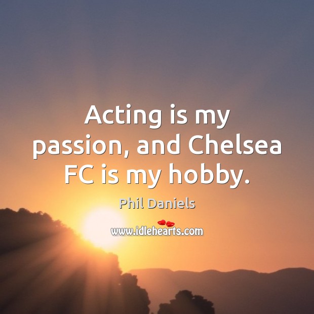 Acting is my passion, and Chelsea FC is my hobby. Phil Daniels Picture Quote