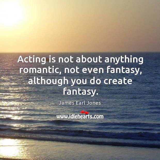 Acting is not about anything romantic, not even fantasy, although you do create fantasy. Acting Quotes Image