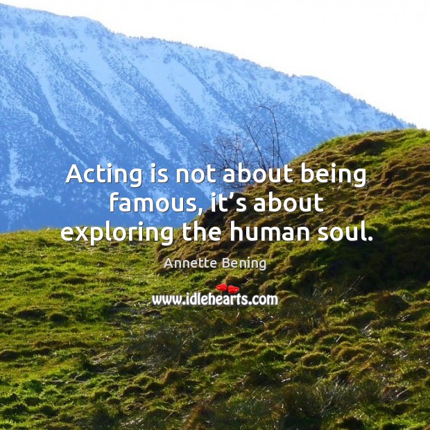 Acting is not about being famous, it’s about exploring the human soul. Annette Bening Picture Quote