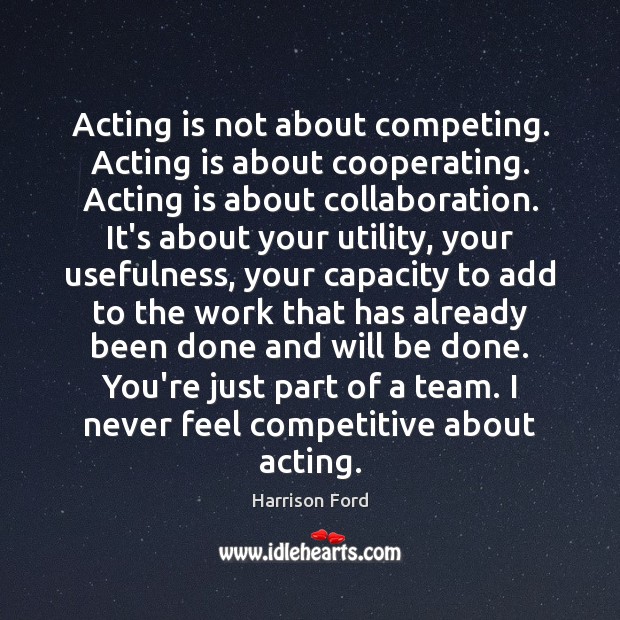 Acting is not about competing. Acting is about cooperating. Acting is about Harrison Ford Picture Quote