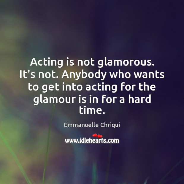 Acting is not glamorous. It’s not. Anybody who wants to get into Image
