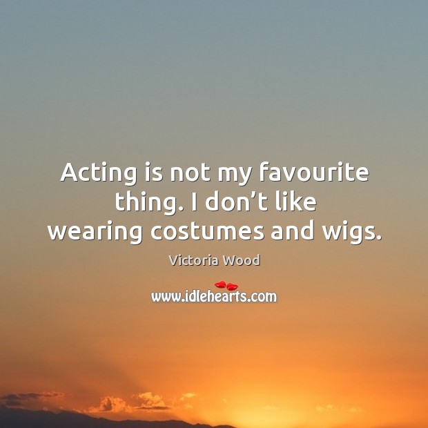 Acting is not my favourite thing. I don’t like wearing costumes and wigs. Acting Quotes Image