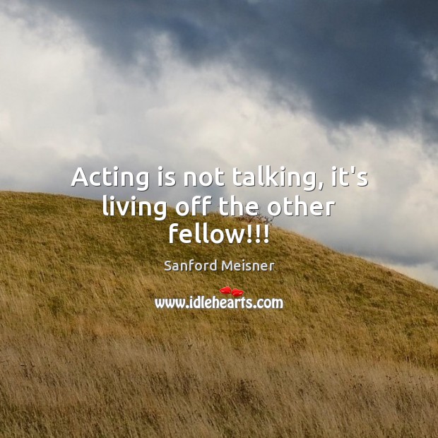 Acting is not talking, it’s living off the other fellow!!! Sanford Meisner Picture Quote