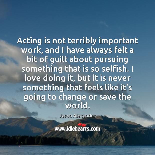 Acting is not terribly important work, and I have always felt a Selfish Quotes Image