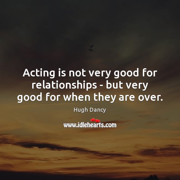 Acting is not very good for relationships – but very good for when they are over. Hugh Dancy Picture Quote