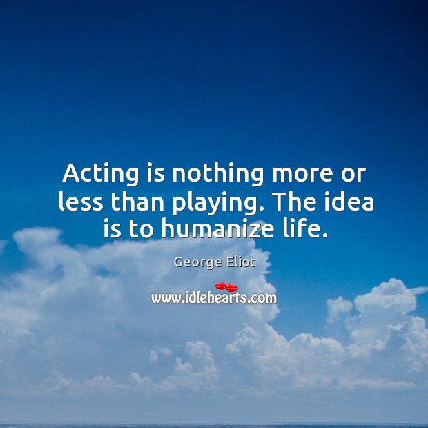Acting is nothing more or less than playing. The idea is to humanize life. Acting Quotes Image