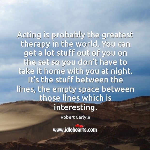 Acting is probably the greatest therapy in the world. You can get a lot stuff out of you Robert Carlyle Picture Quote