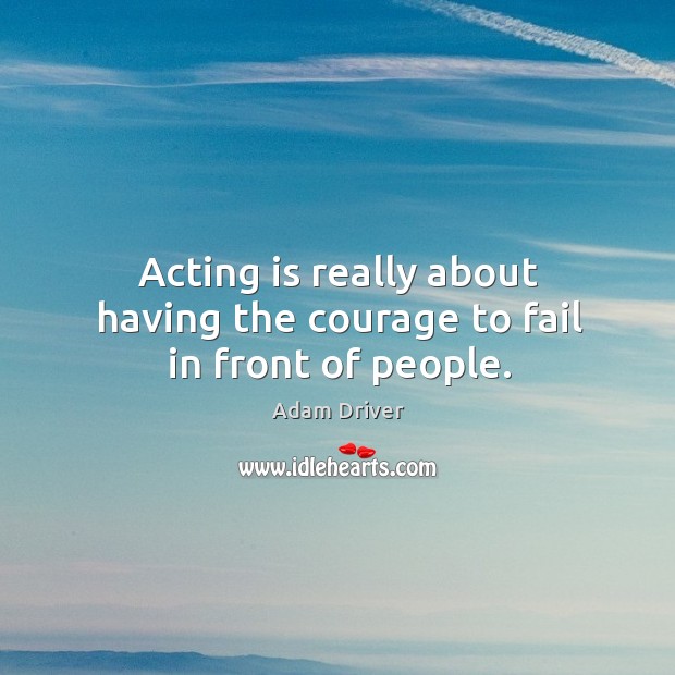 Acting is really about having the courage to fail in front of people. Adam Driver Picture Quote