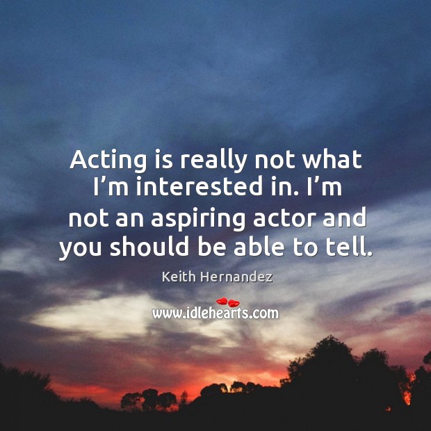 Acting is really not what I’m interested in. I’m not an aspiring actor and you should be able to tell. Keith Hernandez Picture Quote