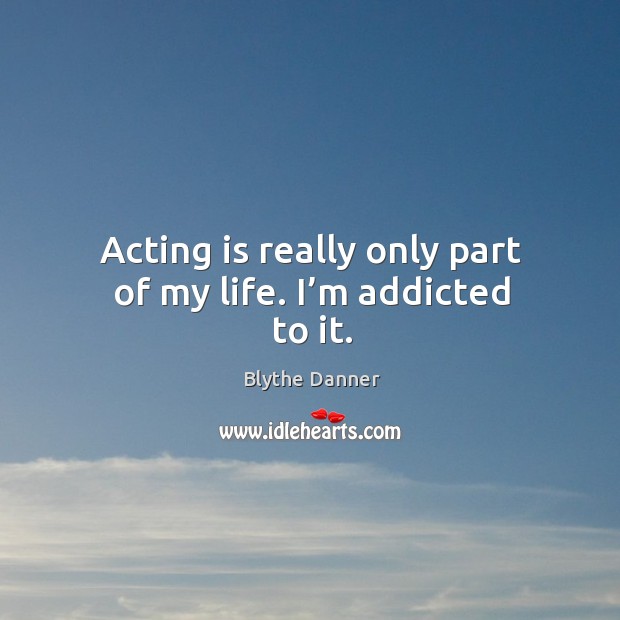 Acting is really only part of my life. I’m addicted to it. Image