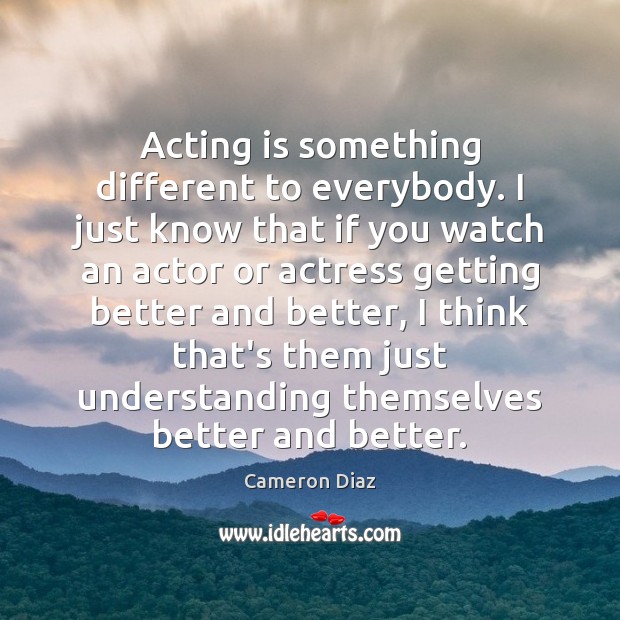 Acting is something different to everybody. I just know that if you Cameron Diaz Picture Quote
