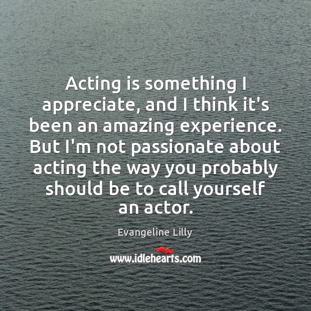 Acting is something I appreciate, and I think it’s been an amazing Evangeline Lilly Picture Quote