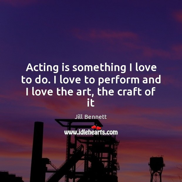 Acting is something I love to do. I love to perform and I love the art, the craft of it Acting Quotes Image