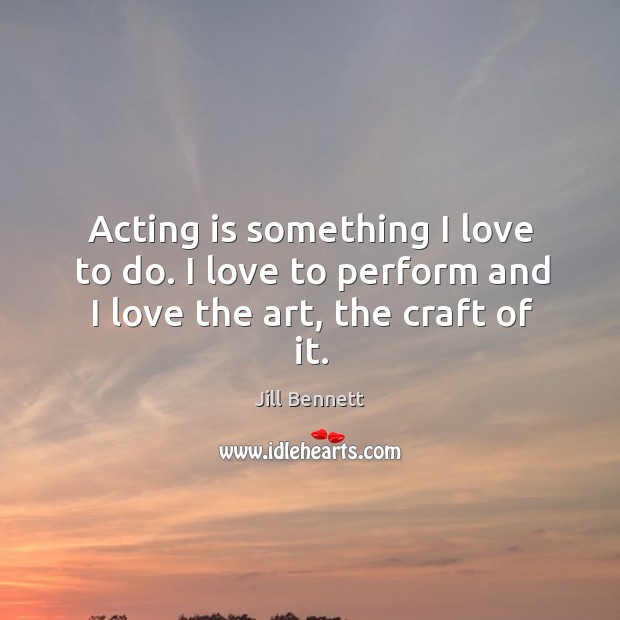 Acting is something I love to do. I love to perform and I love the art, the craft of it. Jill Bennett Picture Quote