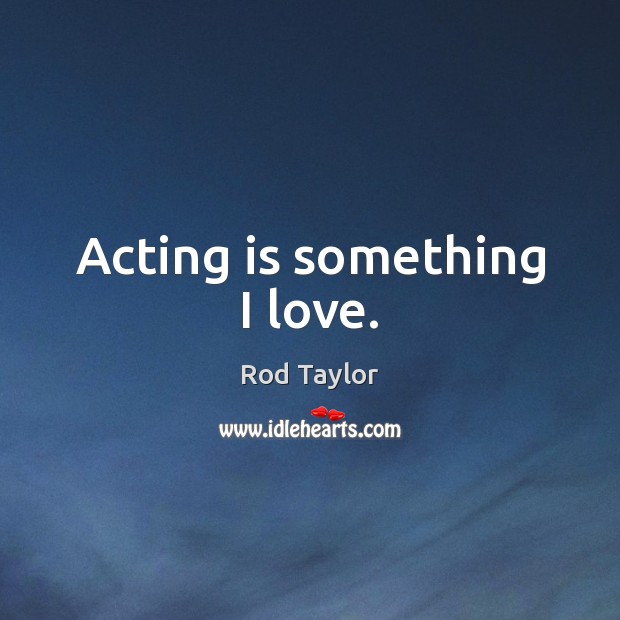 Acting is something I love. Rod Taylor Picture Quote