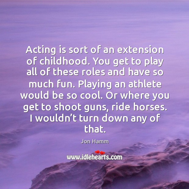 Acting is sort of an extension of childhood. You get to play all of these roles and have so much fun. Acting Quotes Image