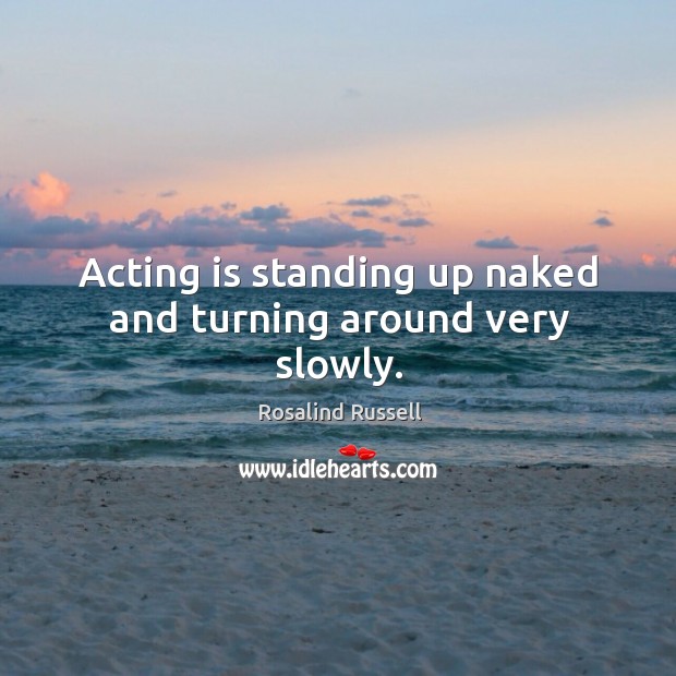 Acting is standing up naked and turning around very slowly. Rosalind Russell Picture Quote