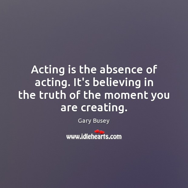 Acting is the absence of acting. It’s believing in the truth of Image