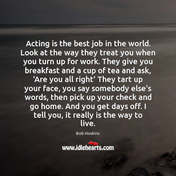 Acting is the best job in the world. Look at the way Acting Quotes Image