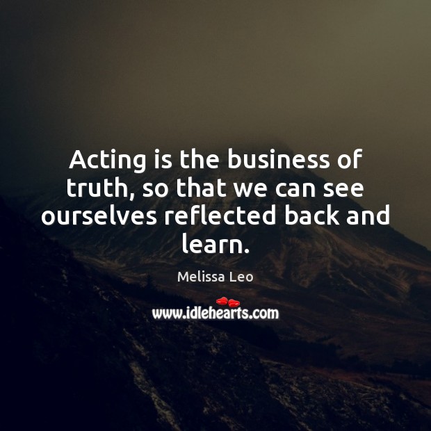 Acting is the business of truth, so that we can see ourselves reflected back and learn. Acting Quotes Image