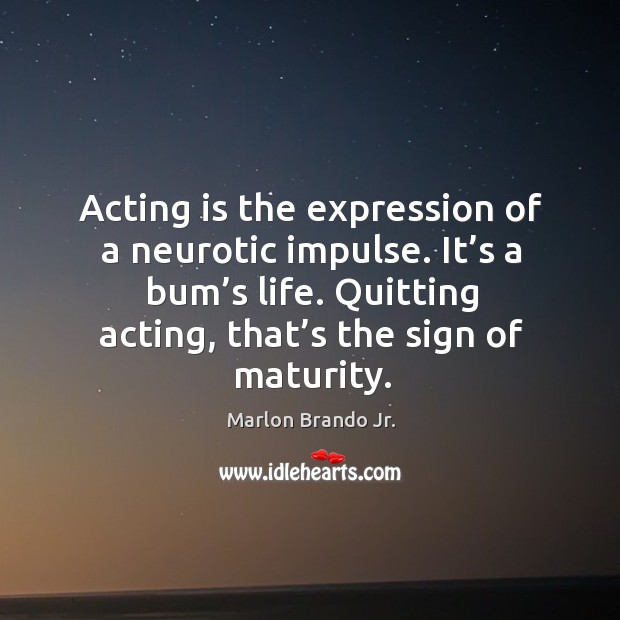 Acting is the expression of a neurotic impulse. It’s a bum’s life. Quitting acting, that’s the sign of maturity. Acting Quotes Image