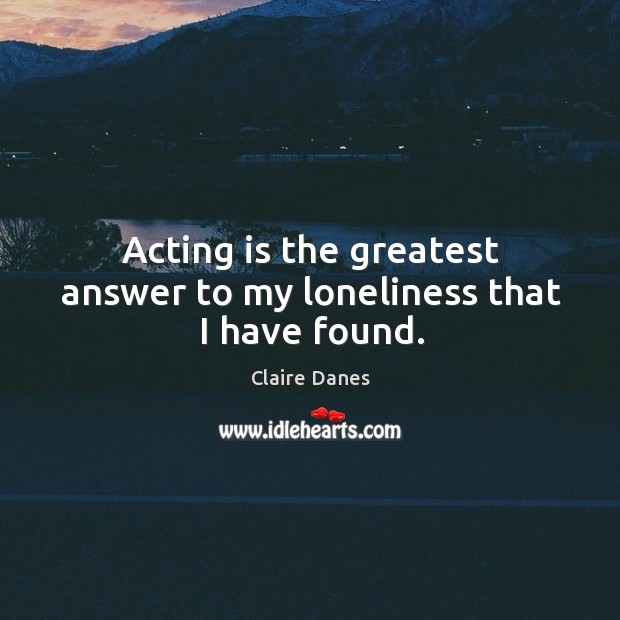 Acting is the greatest answer to my loneliness that I have found. Acting Quotes Image