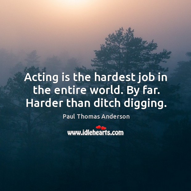 Acting is the hardest job in the entire world. By far. Harder than ditch digging. Paul Thomas Anderson Picture Quote