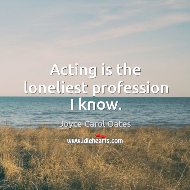 Acting is the loneliest profession I know. Joyce Carol Oates Picture Quote